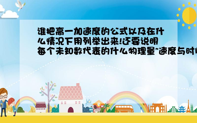 谁把高一加速度的公式以及在什么情况下用列举出来!还要说明每个未知数代表的什么物理量~速度与时间,位移，加速度与时间和位移！也就是高一新课改的前2章内容