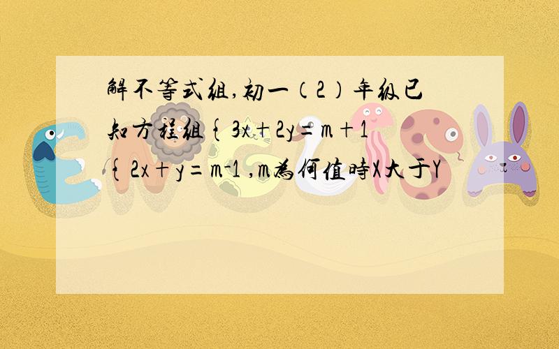 解不等式组,初一（2）年级已知方程组{3x+2y=m+1{2x+y=m-1 ,m为何值时X大于Y