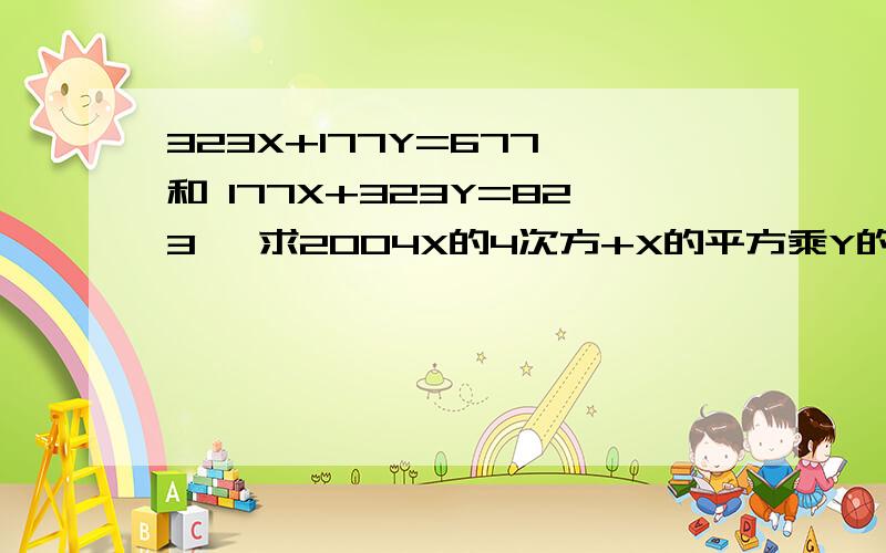 323X+177Y=677 和 177X+323Y=823 ,求2004X的4次方+X的平方乘Y的平方+2004Y的4次方的值?(不要直接写结果,)