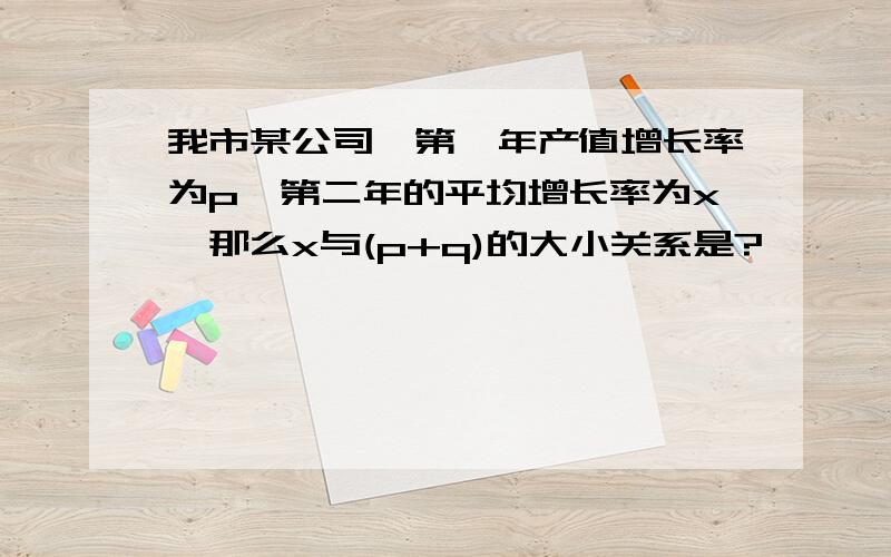 我市某公司,第一年产值增长率为p,第二年的平均增长率为x,那么x与(p+q)的大小关系是?