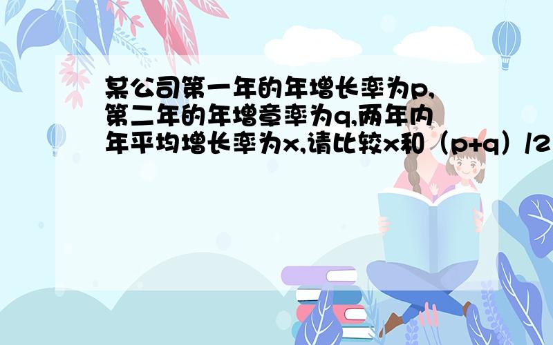 某公司第一年的年增长率为p,第二年的年增章率为q,两年内年平均增长率为x,请比较x和（p+q）/2的大小?