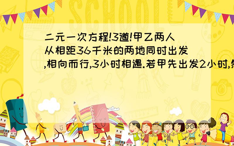 二元一次方程!3道!甲乙两人从相距36千米的两地同时出发,相向而行,3小时相遇.若甲先出发2小时,然后乙出发,经过1小时50分才相遇,求甲乙2人速度.一列火车长300米.如果小明和火车同向而行,经