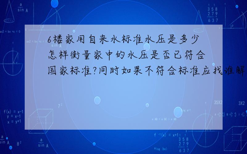 6楼家用自来水标准水压是多少怎样衡量家中的水压是否已符合国家标准?同时如果不符合标准应找谁解决此事能最快得到解决?