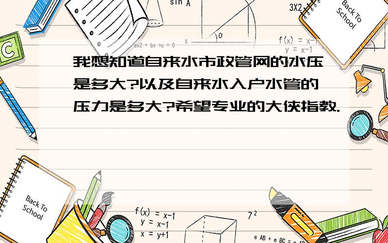 我想知道自来水市政管网的水压是多大?以及自来水入户水管的压力是多大?希望专业的大侠指教.