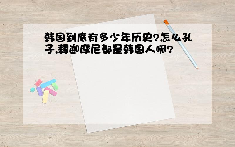 韩国到底有多少年历史?怎么孔子,释迦摩尼都是韩国人啊?