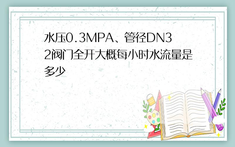 水压0.3MPA、管径DN32阀门全开大概每小时水流量是多少