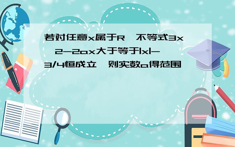 若对任意x属于R,不等式3x^2-2ax大于等于|x|-3/4恒成立,则实数a得范围