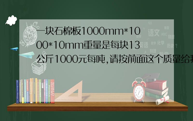 一块石棉板1000mm*1000*10mm重量是每块13公斤1000元每吨,请按前面这个质量给我算一个这个尺寸570mm*400*10一吨能出多少块一块能用多少钱.还有按1600一吨卖.能出多少块,一块该买多少钱