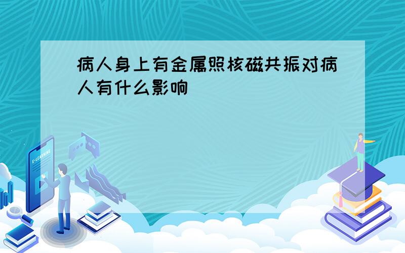 病人身上有金属照核磁共振对病人有什么影响