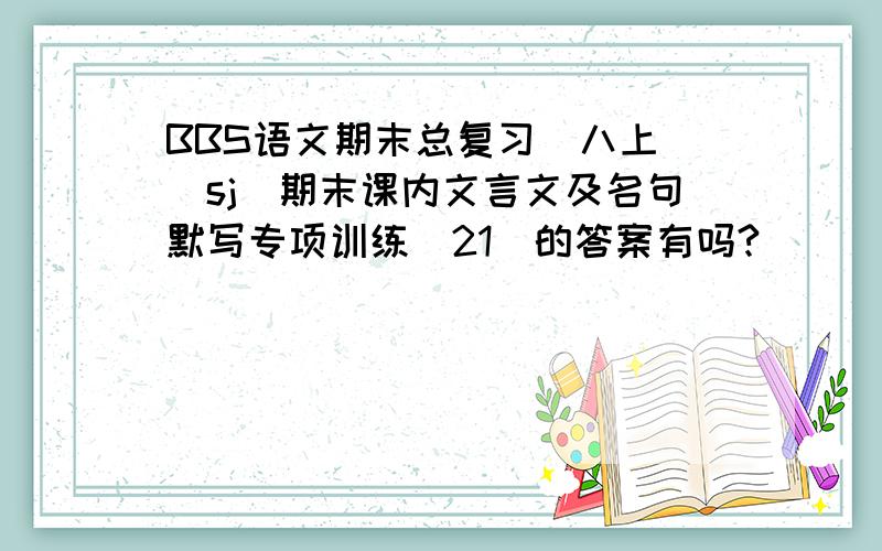 BBS语文期末总复习(八上)(sj)期末课内文言文及名句默写专项训练(21)的答案有吗?