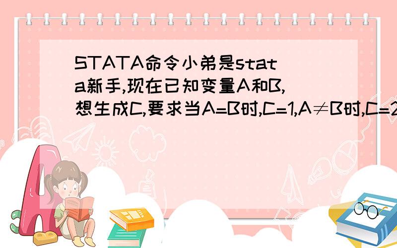 STATA命令小弟是stata新手,现在已知变量A和B,想生成C,要求当A=B时,C=1,A≠B时,C=2.用stata如何实现