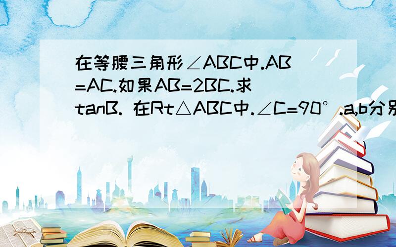 在等腰三角形∠ABC中.AB=AC.如果AB=2BC.求tanB. 在Rt△ABC中.∠C=90°.a,b分别为∠A∠B于点的对边.若tanA=3/4.则a=?