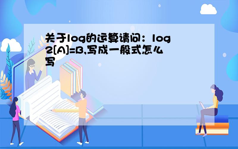 关于log的运算请问：log2[A]=B,写成一般式怎么写