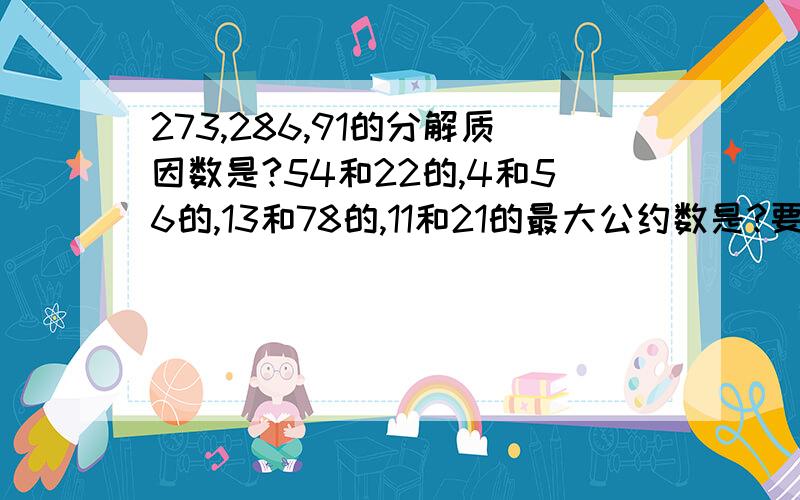 273,286,91的分解质因数是?54和22的,4和56的,13和78的,11和21的最大公约数是?要列竖式的,还要答完正!