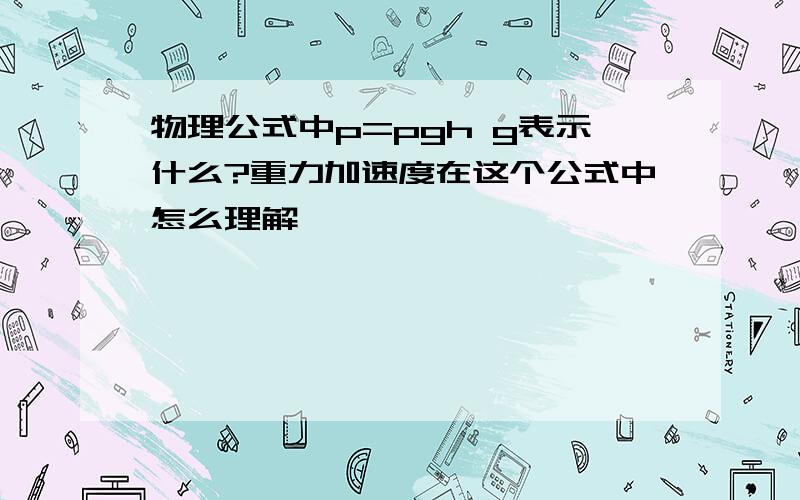 物理公式中p=pgh g表示什么?重力加速度在这个公式中怎么理解