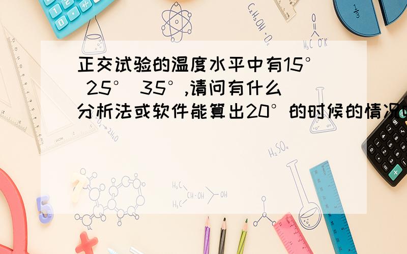 正交试验的温度水平中有15° 25° 35°,请问有什么分析法或软件能算出20°的时候的情况吗?