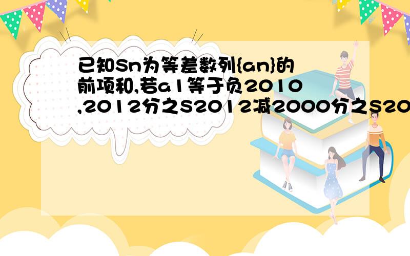 已知Sn为等差数列{an}的前项和,若a1等于负2010,2012分之S2012减2000分之S2000等于12,则S2011等于...