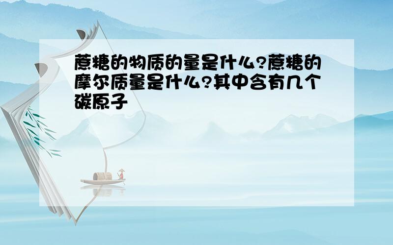 蔗糖的物质的量是什么?蔗糖的摩尔质量是什么?其中含有几个碳原子