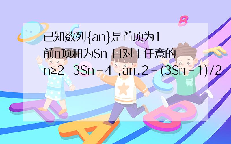 已知数列{an}是首项为1 前n项和为Sn 且对于任意的n≥2  3Sn-4 ,an,2-(3Sn-1)/2   总成等差数列 1. 求通项要过程!2.  设数列{Sn}前n项和为Tn   求Tn