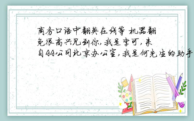 商务口语中翻英在线等 机器翻免很高兴见到你,我是李可,来自AA公司北京办公室,我是何先生的助手.我的英语不太好,我可以请我的同事帮忙.我已经知道您的行程安排,从机场去天津的酒店大概