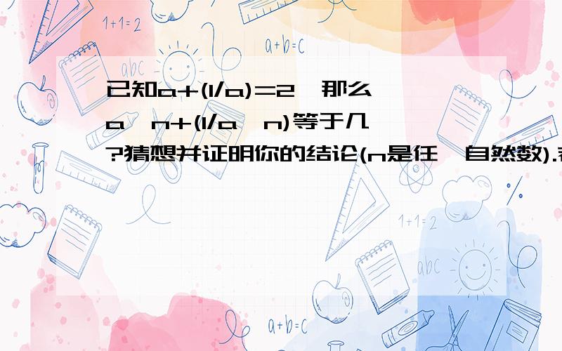 已知a+(1/a)=2,那么a^n+(1/a^n)等于几?猜想并证明你的结论(n是任一自然数).若a+(1/a)=x,那么a^n+(1/a^n)等于几?或先不求出a=1用整体带入能否求出?