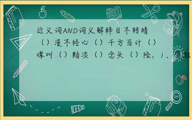 近义词AND词义解释目不转睛（）漫不经心（）千方百计（）嗥叫（）黯淡（）念头（）险：1、可能遭受的灾难；2、可能发生的灾难；3、几乎,差一点.1.军民同心协力,夺取了抢险救灾的胜利.(