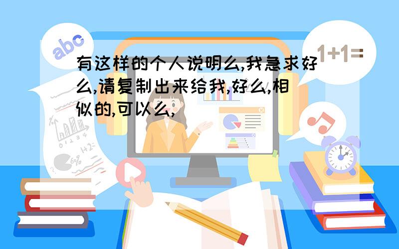 有这样的个人说明么,我急求好么,请复制出来给我,好么,相似的,可以么,