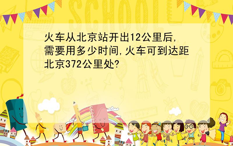 火车从北京站开出12公里后,需要用多少时间,火车可到达距北京372公里处?