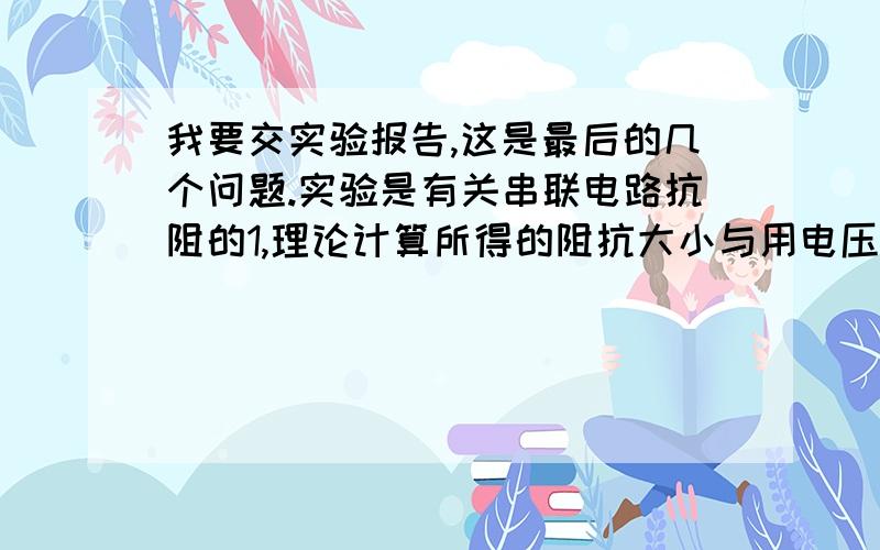 我要交实验报告,这是最后的几个问题.实验是有关串联电路抗阻的1,理论计算所得的阻抗大小与用电压和电流测量值算出的阻抗大小比较,情况如何?2、理论计算出的相位差与通过示波器测得的