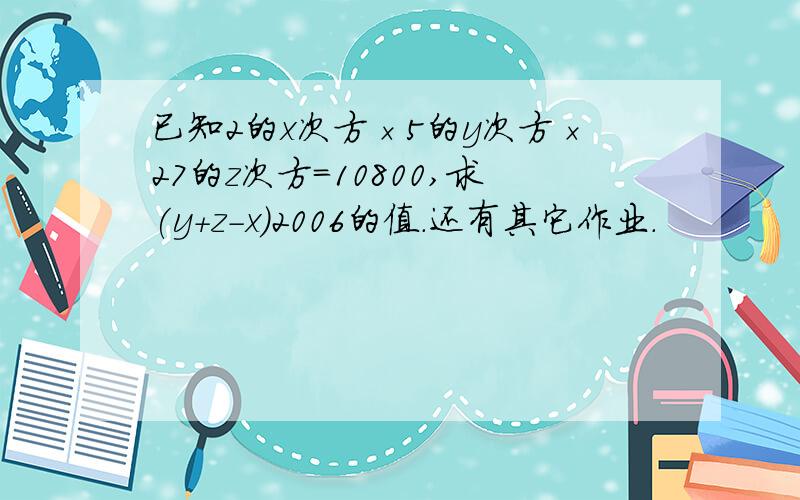 已知2的x次方×5的y次方×27的z次方=10800,求(y+z-x)2006的值.还有其它作业.