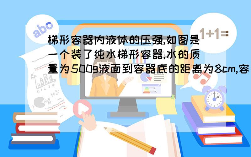 梯形容器内液体的压强,如图是一个装了纯水梯形容器,水的质量为500g液面到容器底的距离为8cm,容器底面积为50cm²,（1）问一物体在水深5cm的位置,液体对他的压强是多少?是否可以根据P=密