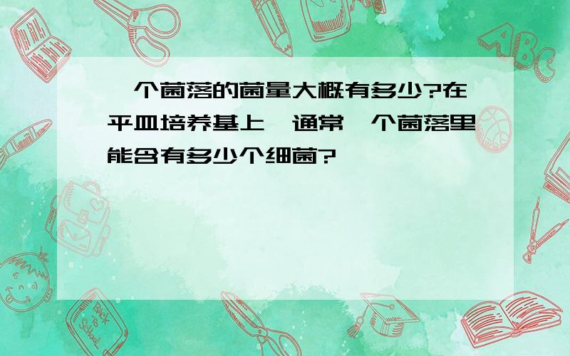 一个菌落的菌量大概有多少?在平皿培养基上,通常一个菌落里能含有多少个细菌?