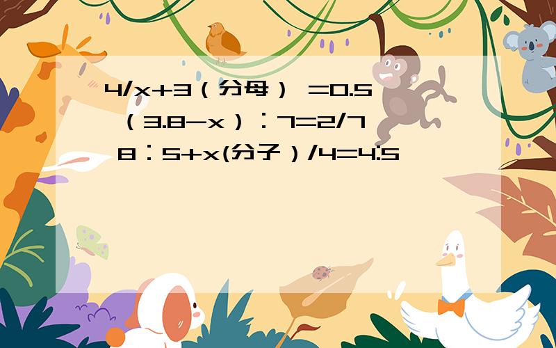 4/x+3（分母） =0.5 （3.8-x）：7=2/7 8：5+x(分子）/4=4:5