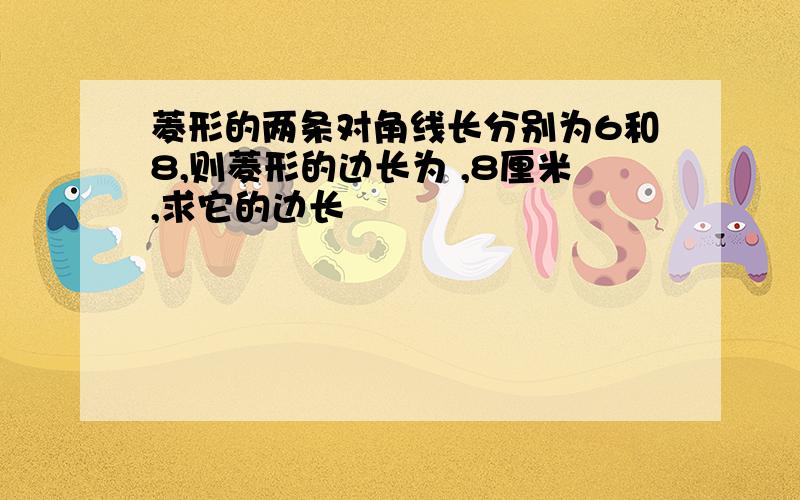 菱形的两条对角线长分别为6和8,则菱形的边长为 ,8厘米,求它的边长