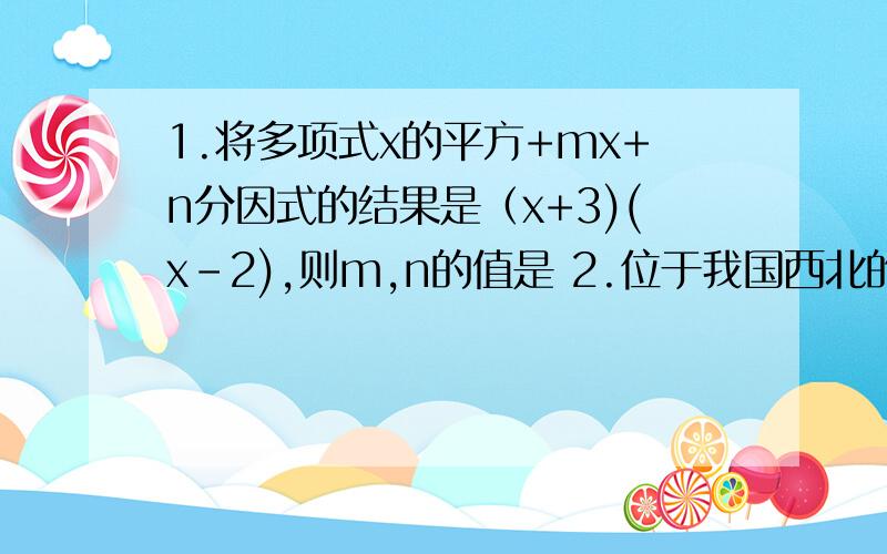 1.将多项式x的平方+mx+n分因式的结果是（x+3)(x-2),则m,n的值是 2.位于我国西北的四大牧区是?3.适宜种苹果的地方也适宜种?A甘蔗 B柑橘 C小麦 D橡胶4.为扩大出口贸易,新建立的花卉、蔬菜、水果