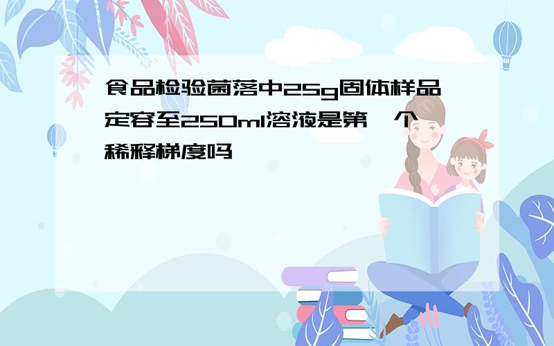 食品检验菌落中25g固体样品定容至250ml溶液是第一个稀释梯度吗