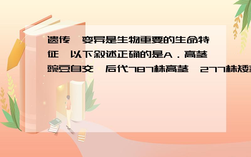 遗传、变异是生物重要的生命特征,以下叙述正确的是A．高茎豌豆自交,后代787株高茎,277株矮茎,其实质是性状分离B．高秆抗病（TtRr）水稻自交,后代的基因型有16种C．基因的突变一定有基因