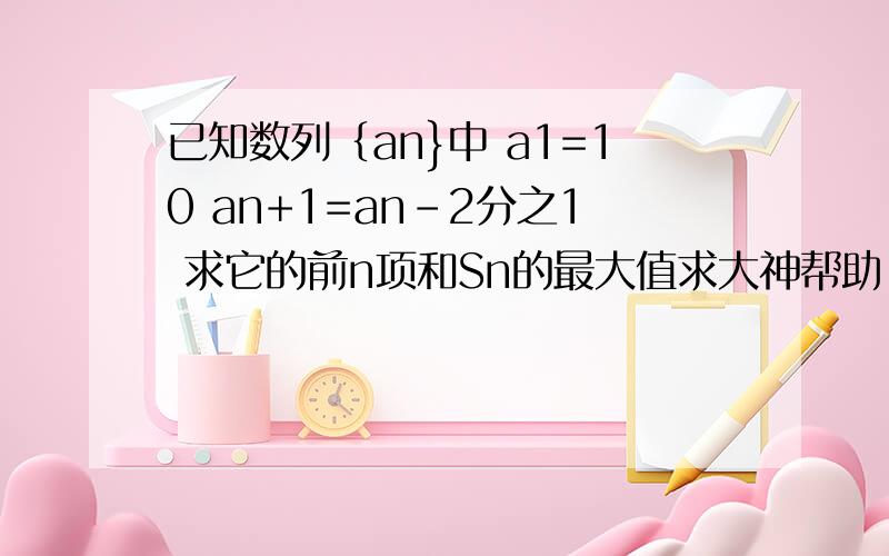 已知数列｛an}中 a1=10 an+1=an-2分之1 求它的前n项和Sn的最大值求大神帮助