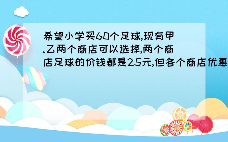 希望小学买60个足球,现有甲.乙两个商店可以选择,两个商店足球的价钱都是25元,但各个商店优惠的办法不同甲店:买10个足球赠送2个,不足10个不赠送.乙店:50个以上每个足球优惠5元.为了节省费