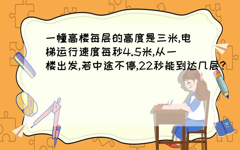 一幢高楼每层的高度是三米,电梯运行速度每秒4.5米,从一楼出发,若中途不停,22秒能到达几层?