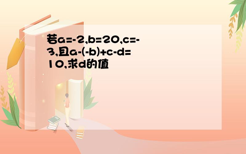 若a=-2,b=20,c=-3,且a-(-b)+c-d=10,求d的值