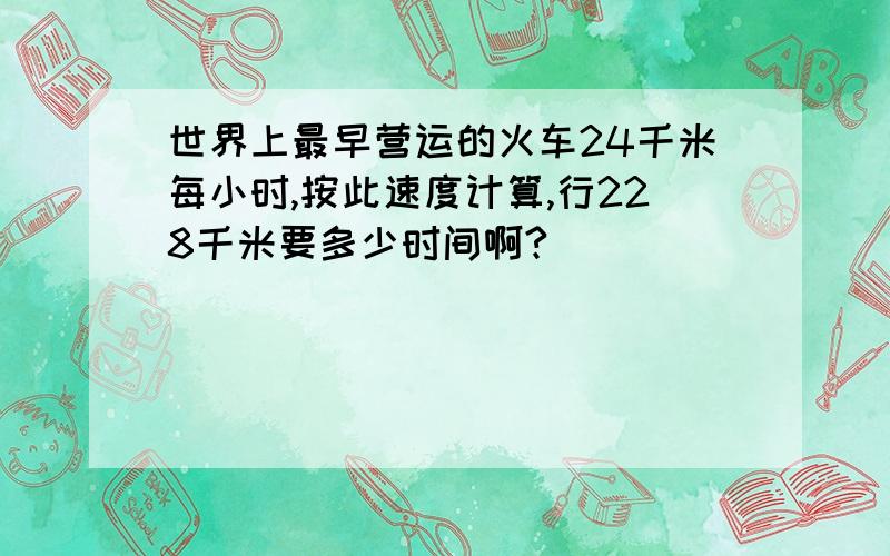 世界上最早营运的火车24千米每小时,按此速度计算,行228千米要多少时间啊?