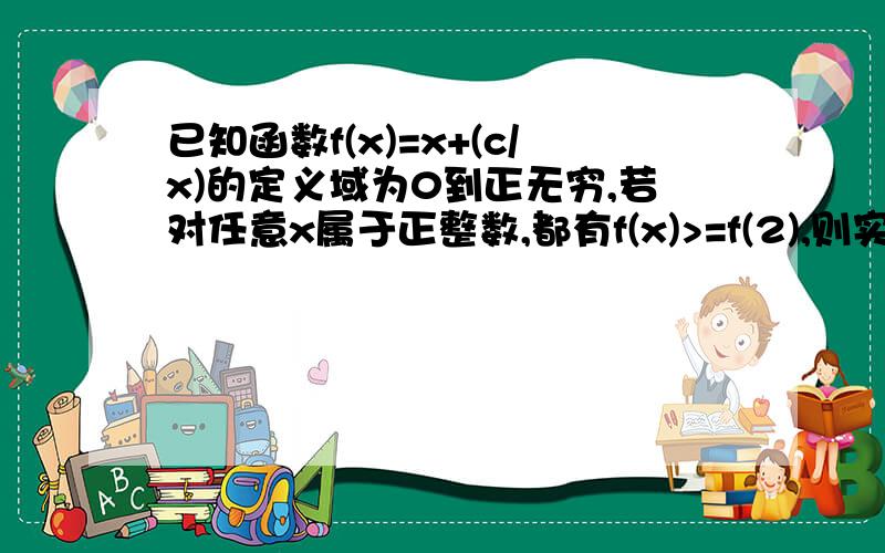 已知函数f(x)=x+(c/x)的定义域为0到正无穷,若对任意x属于正整数,都有f(x)>=f(2),则实数c的取值范围?感兴趣的一起讨论讨论啊