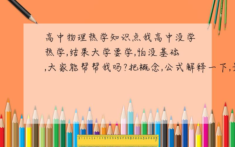 高中物理热学知识点我高中没学热学,结果大学要学,怕没基础,大家能帮帮我吗?把概念,公式解释一下,最好能有些经典的题.答好了再加分