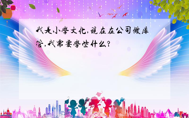 我是小学文化,现在在公司做库管,我需要学些什么?