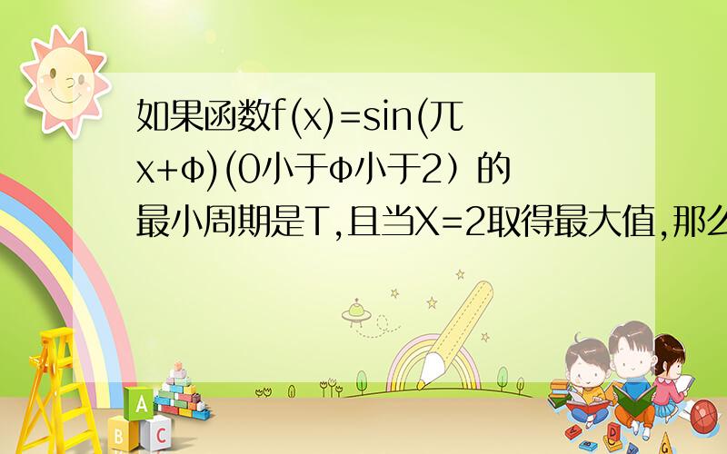 如果函数f(x)=sin(兀x+φ)(0小于φ小于2）的最小周期是T,且当X=2取得最大值,那么T= ,φ=?为什么因0