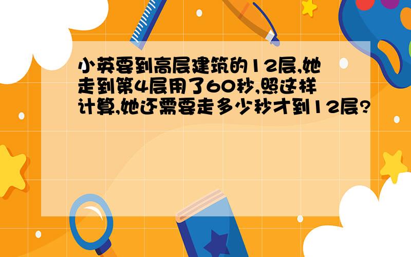 小英要到高层建筑的12层,她走到第4层用了60秒,照这样计算,她还需要走多少秒才到12层?