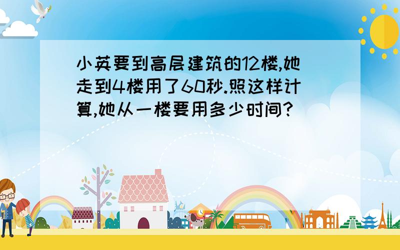 小英要到高层建筑的12楼,她走到4楼用了60秒.照这样计算,她从一楼要用多少时间?