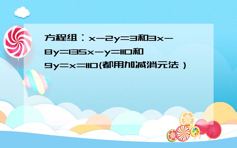 方程组：x-2y=3和3x-8y=135x-y=110和9y=x=110(都用加减消元法）