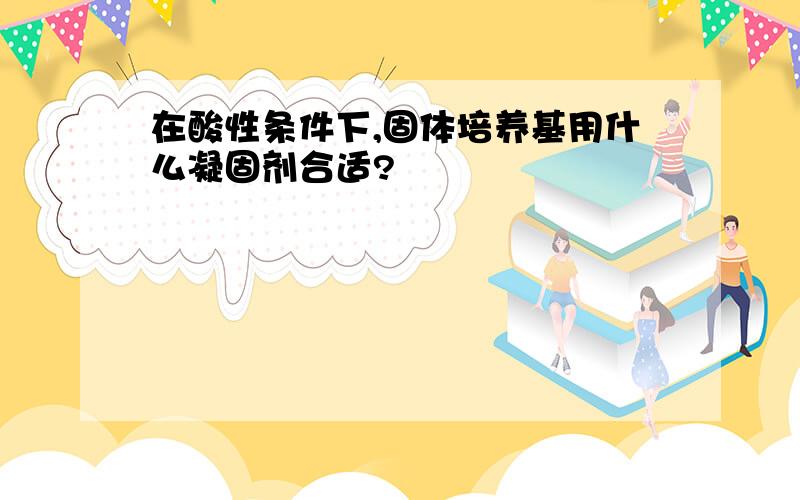 在酸性条件下,固体培养基用什么凝固剂合适?